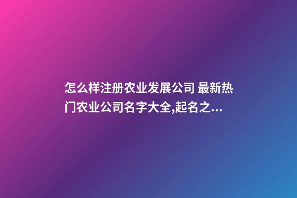 怎么样注册农业发展公司 最新热门农业公司名字大全,起名之家-第1张-公司起名-玄机派
